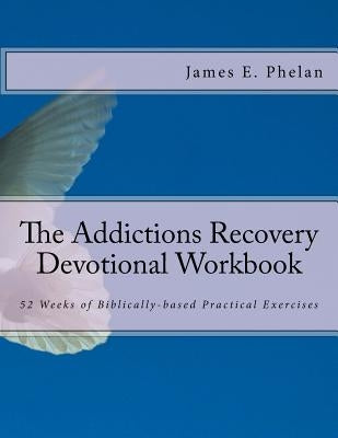 The Addictions Recovery Devotional Workbook: 52 Weeks of Biblically-based Practical Exercises by Phelan, James E.