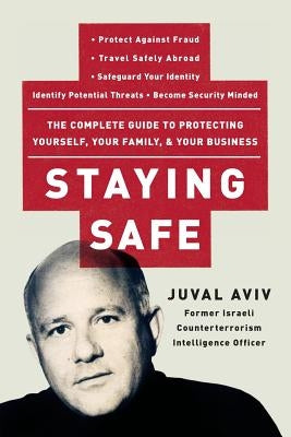 Staying Safe: The Complete Guide to Protecting Yourself, Your Family, and Your Business by Aviv, Juval