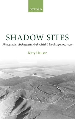 Shadow Sites: Photography, Archaeology, and the British Landscape 1927-1951 by Hauser, Kitty