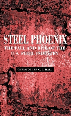 Steel Phoenix: The Fall and Rise of the U.S. Steel Industry by Hall, Christopher G. L.