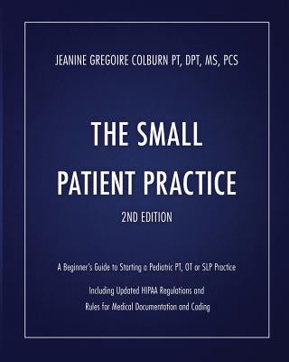 The Small Patient Practice: A Beginner's Guide to Starting a Pediatric Pt, OT or SLP Practice by Colburn Dpt, Jeanine Gregoire