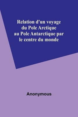 Relation d'un voyage du Pole Arctique au Pole Antarctique par le centre du monde by Anonymous