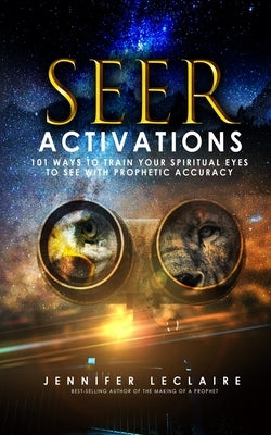 Seer Activations: 101 Ways to Train Your Spiritual Eyes to See with Prophetic Accuracy by LeClaire, Jennifer