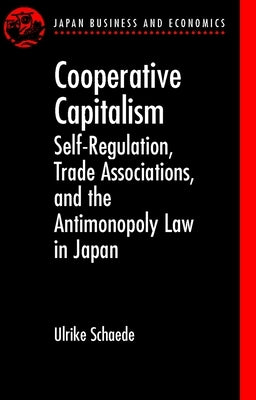 Cooperative Capitalism: Self-Regulation, Trade Associations, and the Antimonopoly Law in Japan by Schaede, Ulrike