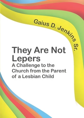 They Are Not Lepers: A Challenge to the Church from the Parent of a Lesbian Child by Jenkins, Gaius D., Sr.
