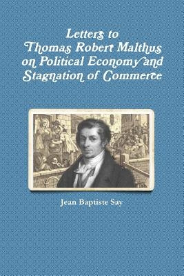Letters to Thomas Robert Malthus on Political Economy and Stagnation of Commerce by Say, Jean Baptiste