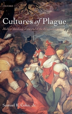 Cultures of Plague: Medical Thinking at the End of the Renaissance by Cohn Jr, Samuel K.