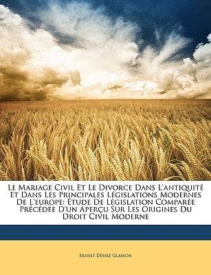 Le Mariage Civil Et Le Divorce Dans L'antiquité Et Dans Les Principales Législations Modernes De L'europe: Étude De Législation Comparée Précédée D'un by Glasson, Ernest Désiré