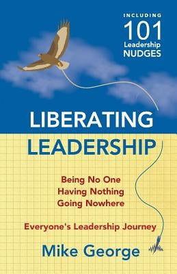 Liberating Leadership: Being No One - Having Nothing - Going Nowhere by George, Mike