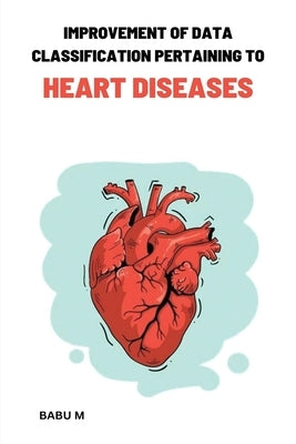 Improvement of data classification Pertaining to heart diseases by M, Babu