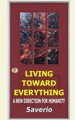 Living Toward Everything: A New Direction For Humanity by Saverio