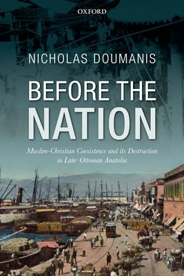 Before the Nation: Muslim-Christian Coexistence and Its Destruction in Late-Ottoman Anatolia by Doumanis, Nicholas