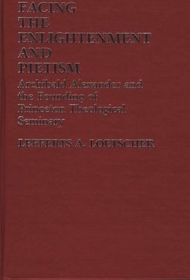 Facing the Enlightenment and Pietism: Archibald Alexander and the Founding of Princeton Theological Seminary by Loetscher, Lefferts Augustine