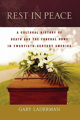 Rest in Peace: A Cultural History of Death and the Funeral Home in Twentieth-Century America by Laderman, Gary