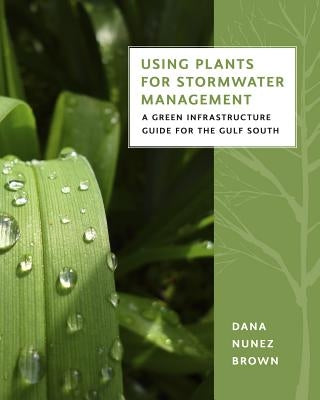 Using Plants for Stormwater Management: A Green Infrastructure Guide for the Gulf South by Brown, Dana Nunez