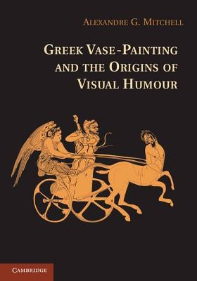 Greek Vase-Painting and the Origins of Visual Humour by Mitchell, Alexandre G.