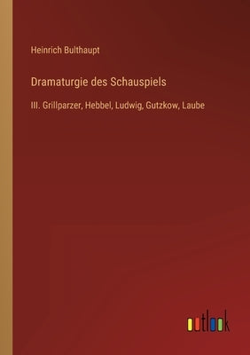 Dramaturgie des Schauspiels: III. Grillparzer, Hebbel, Ludwig, Gutzkow, Laube by Bulthaupt, Heinrich
