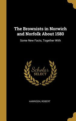 The Brownists in Norwich and Norfolk about 1580: Some New Facts, Together with by Robert, Harrison