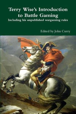 Terry Wise's Introduction to Battle Gaming including his unpublished wargaming rules by Curry, John