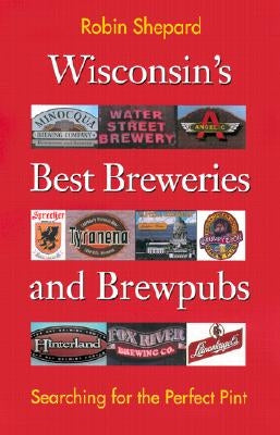 Wisconsin's Best Breweries and Brewpubs: Searching for the Perfect Pint by Shepard, Robin