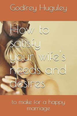 How to satisfy your wife's needs and desires: to make for a happy marriage by Huguley, Godfrey