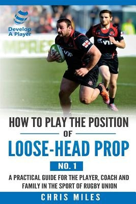 How to play the position of loose-head prop (No. 1): A practical guide for the player, coach and family in the sport of rugby union by Miles, David Christopher