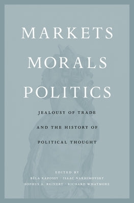 Markets, Morals, Politics: Jealousy of Trade and the History of Political Thought by Kapossy, B&#233;la