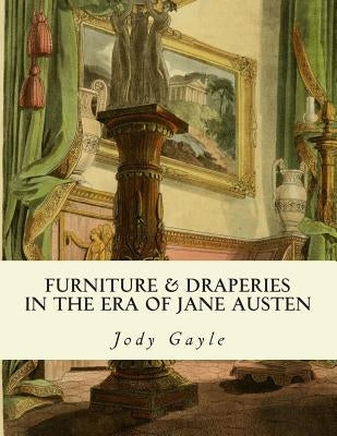 Furniture and Draperies in the Era of Jane Austen: Ackermann's Repository of Arts by Gayle, Jody