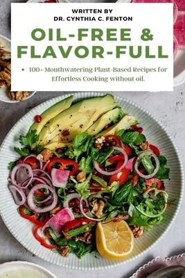 Oil-Free & Flavor-Full.: 100+ Mouthwatering Plant-Based Recipes for Effortless Cooking without oil. by C. Fenton, Cynthia