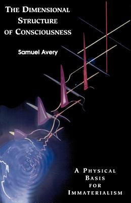 The Dimensional Structure of Consciousness: A Physical Basis for Immaterialism by Avery, Samuel