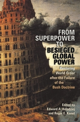 From Superpower to Besieged Global Power: Restoring World Order After the Failure of the Bush Doctrine by Kolodziej, Edward a.