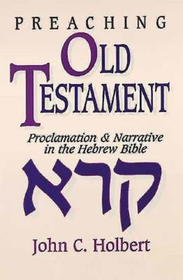 Preaching Old Testament: Proclamation & Narrative in the Hebrew Bible by Holbert, John C.