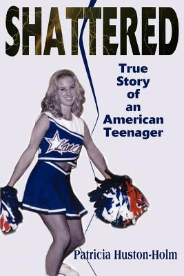 Shattered: True Story of an American Teenager by Huston-Holm, Patricia