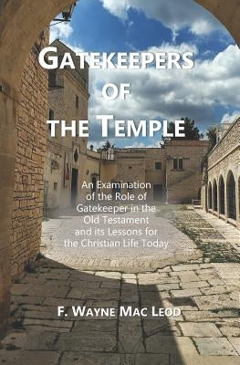 Gatekeepers of the Temple: An Examination of the Role of Gatekeeper in the Old Testament and its Lessons for the Christian Life Today by Mac Leod, F. Wayne