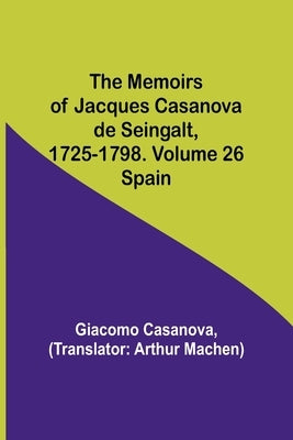 The Memoirs of Jacques Casanova de Seingalt, 1725-1798. Volume 26: Spain by Casanova, Giacomo