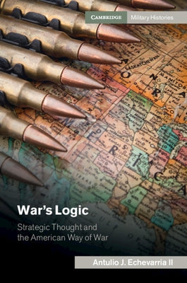 War's Logic: Strategic Thought and the American Way of War by Echevarria II, Antulio J.