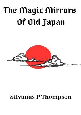 The Magic Mirrors Of Old Japan by Thompson, Silvanus P.