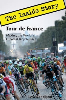 Tour de France: The Inside Story. Making the World's Greatest Bicycle Race by Woodland, Les