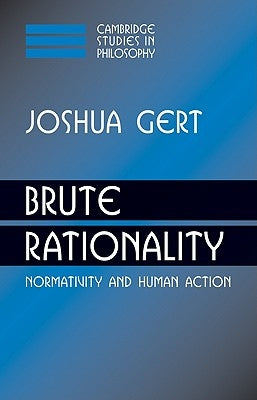 Brute Rationality: Normativity and Human Action by Gert, Joshua