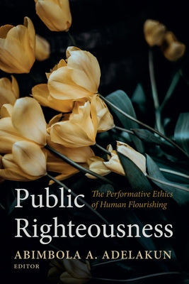 Public Righteousness: The Performative Ethics of Human Flourishing by Adelakun, Abimbola A.