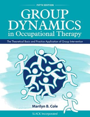 Group Dynamics in Occupational Therapy: The Theoretical Basis and Practice Application of Group Intervention by Cole, Marilyn B.