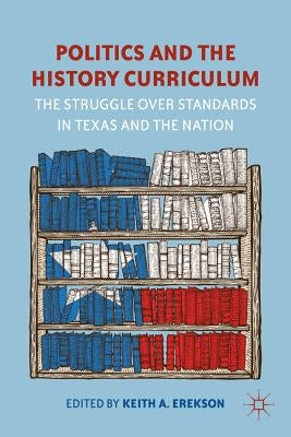 Politics and the History Curriculum: The Struggle Over Standards in Texas and the Nation by Erekson, K.