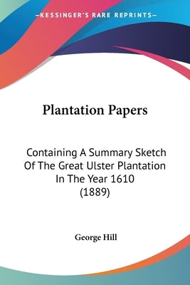 Plantation Papers: Containing a Summary Sketch of the Great Ulster Plantation in the Year 1610 (1889) by Hill, George