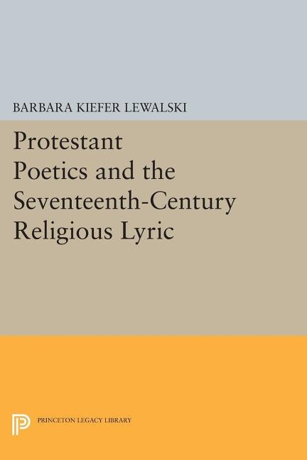 Protestant Poetics and the Seventeenth-Century Religious Lyric by Lewalski, Barbara Kiefer