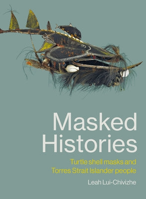 Masked Histories: Turtle Shell Masks and Torres Strait Islander People by Lui-Chivizhe, Leah