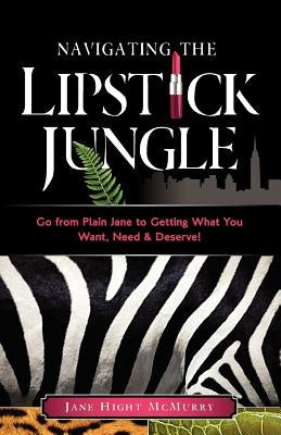 Navigating the Lipstick Jungle: Go from Plain Jane to Getting What You Want, Need, and Deserve! by McMurry, Jane Hight
