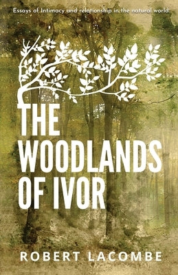 The Woodlands of Ivor: Essays of Intimacy and relationship in the natural world by La Combe, Robert