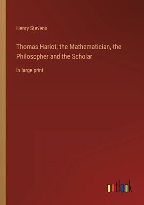 Thomas Hariot, the Mathematician, the Philosopher and the Scholar: in large print by Stevens, Henry