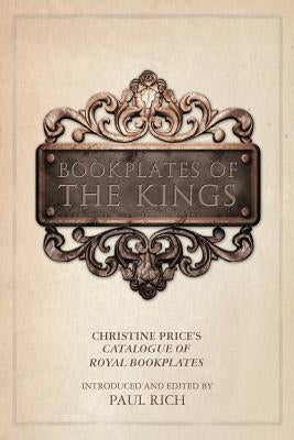 Bookplates of the Kings: Christine Price's Catalogue of Royal Bookplates by Rich, Paul