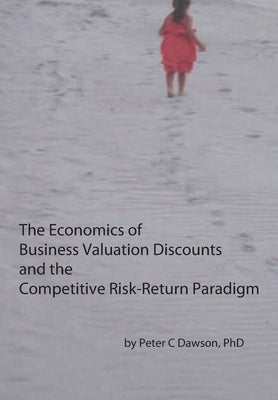 The Economics of Business Valuation Discounts and the Competitive Risk-Return Paradigm by Dawson, Peter C.